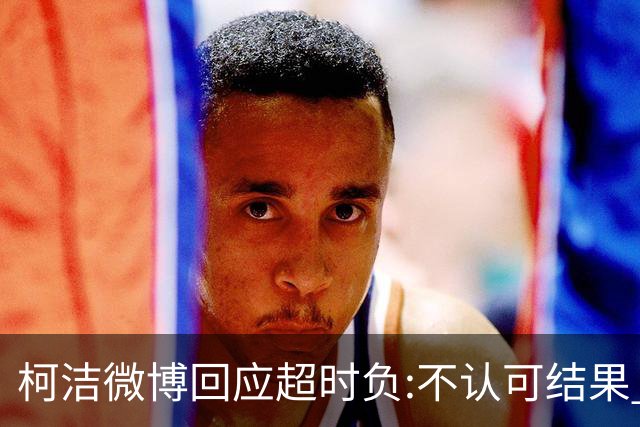 柯洁微博回应超时负:不认可结果 希望引以为戒